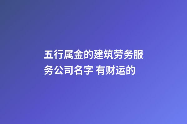 五行属金的建筑劳务服务公司名字 有财运的-第1张-公司起名-玄机派